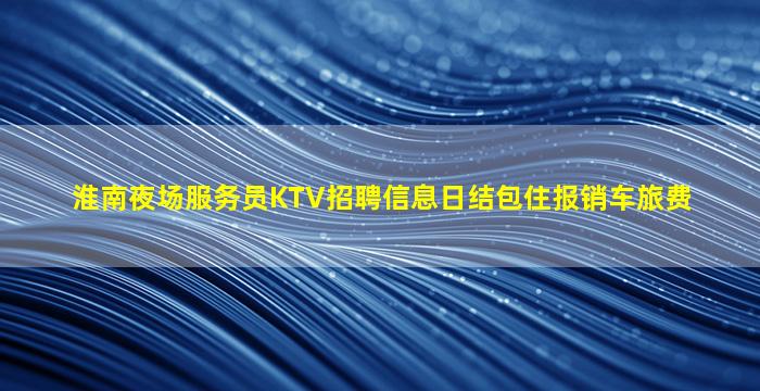 淮南夜场服务员KTV招聘信息日结包住报销车旅费